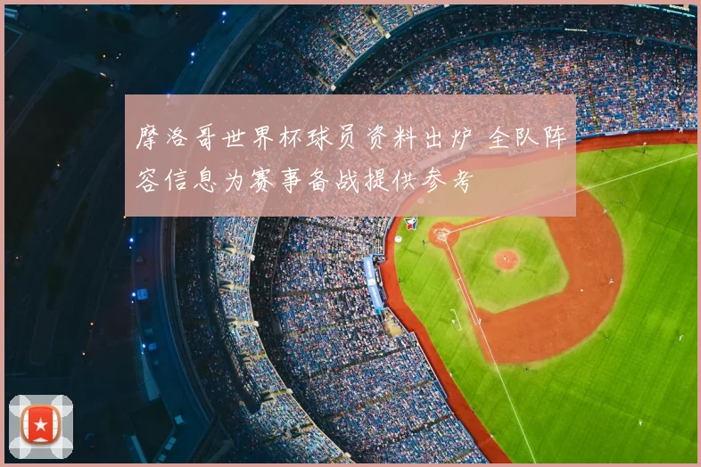 摩洛哥世界杯球员资料出炉 全队阵容信息为赛事备战提供参考