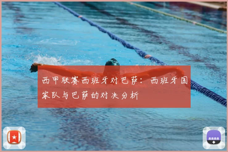 西甲联赛西班牙对巴萨：西班牙国家队与巴萨的对决分析