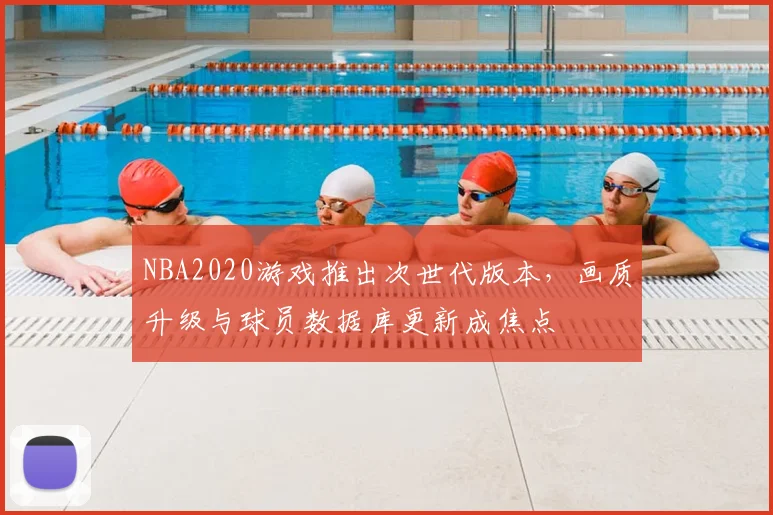 NBA2020游戏推出次世代版本，画质升级与球员数据库更新成焦点