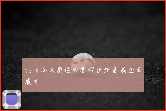 扎卡洛夫奥运会赛程出炉备战全面展开