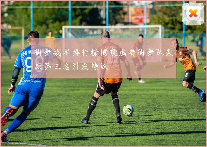 街舞战术排行榜揭晓成都街舞队荣获第三名引发热议
