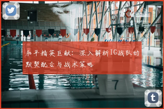 和平精英巨献:深入解析IG战队的默契配合与战术策略