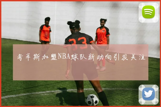 考辛斯加盟NBA球队新动向引发关注