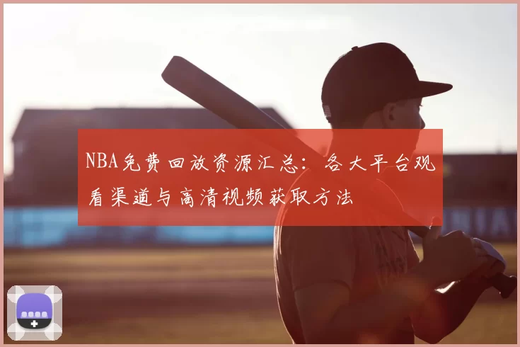 NBA免费回放资源汇总：各大平台观看渠道与高清视频获取方法