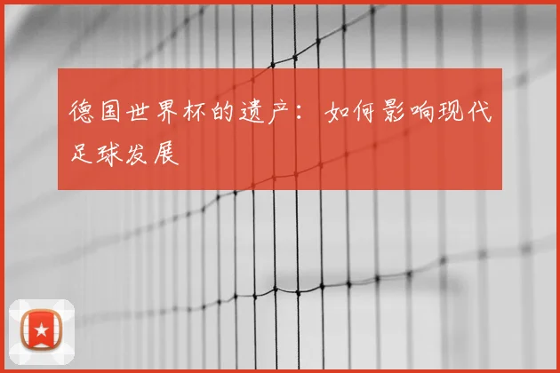 德国世界杯的遗产:如何影响现代足球发展