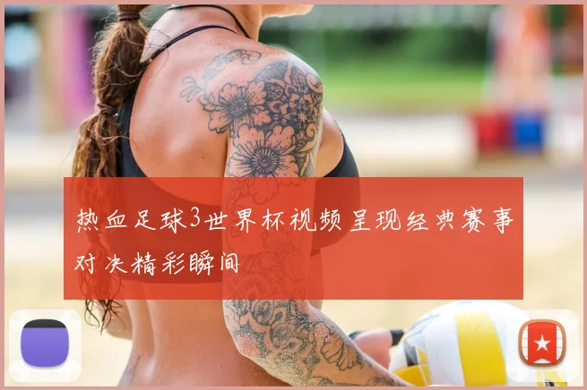 热血足球3世界杯视频呈现经典赛事对决精彩瞬间