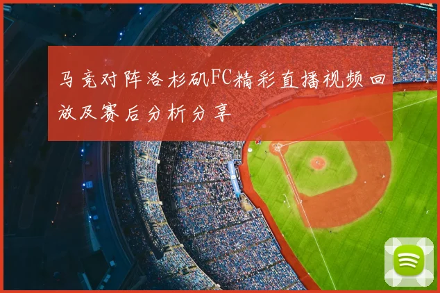 马竞对阵洛杉矶FC精彩直播视频回放及赛后分析分享