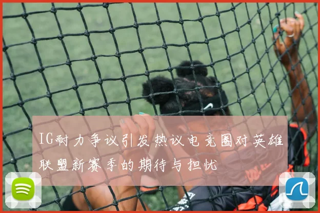 IG耐力争议引发热议电竞圈对英雄联盟新赛季的期待与担忧