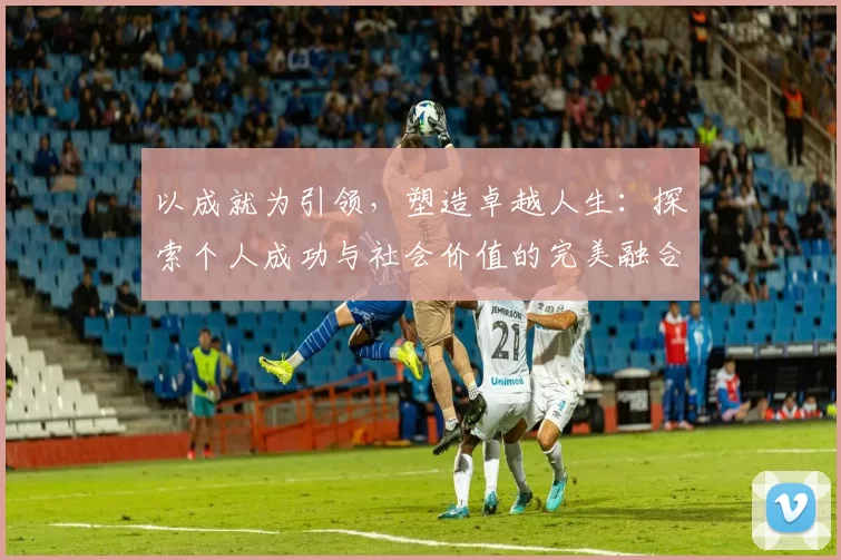 以成就为引领，塑造卓越人生：探索个人成功与社会价值的完美融合