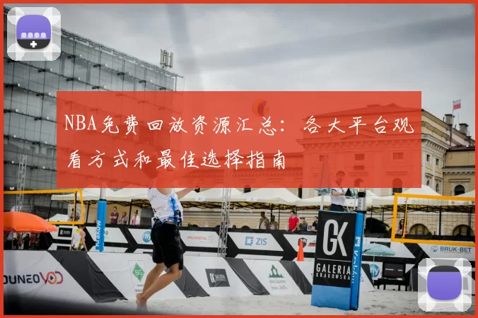 NBA免费回放资源汇总：各大平台观看方式和最佳选择指南