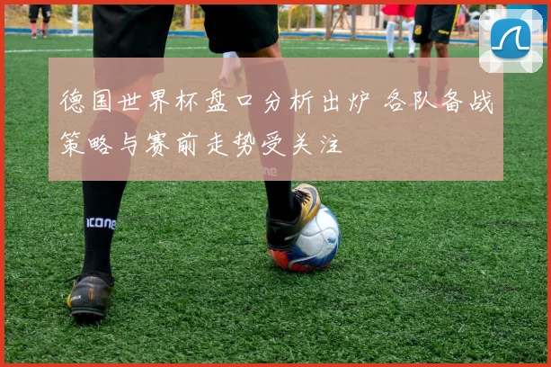 德国世界杯盘口分析出炉 各队备战策略与赛前走势受关注