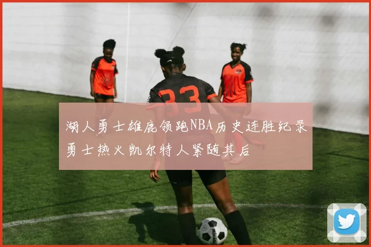 湖人勇士雄鹿领跑NBA历史连胜纪录勇士热火凯尔特人紧随其后