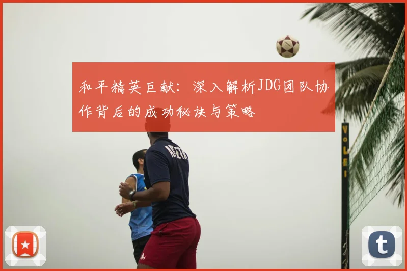 和平精英巨献:深入解析JDG团队协作背后的成功秘诀与策略