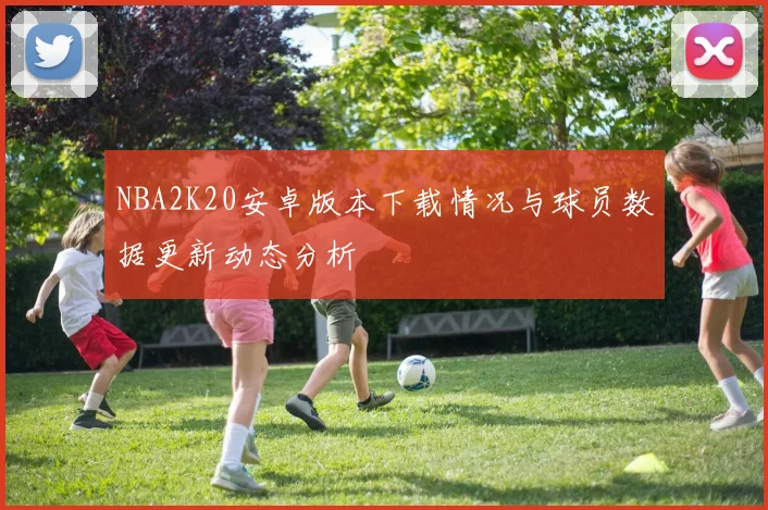 NBA2K20安卓版本下载情况与球员数据更新动态分析
