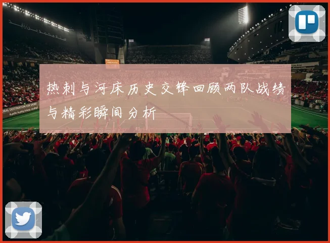 热刺与河床历史交锋回顾两队战绩与精彩瞬间分析