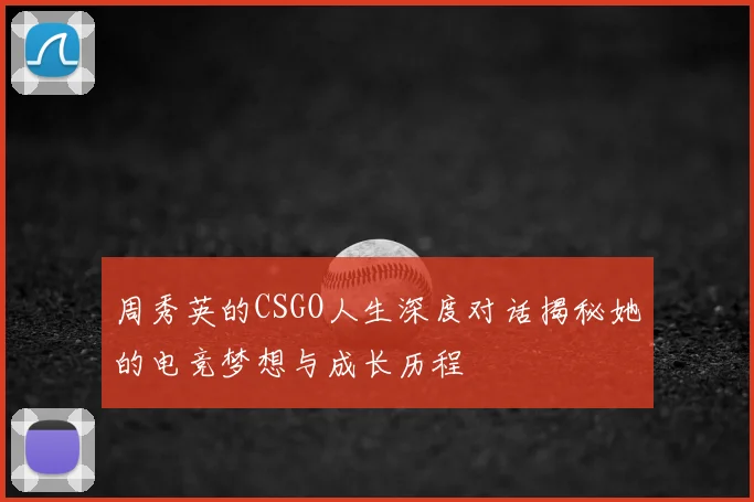 周秀英的CSGO人生深度对话揭秘她的电竞梦想与成长历程