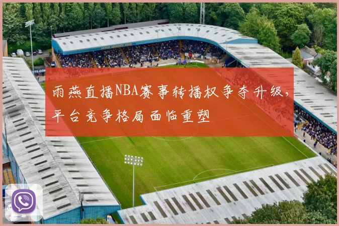 雨燕直播NBA赛事转播权争夺升级，平台竞争格局面临重塑