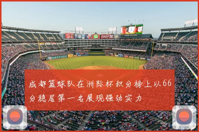 成都篮球队在洲际杯积分榜上以66分稳居第一名展现强劲实力