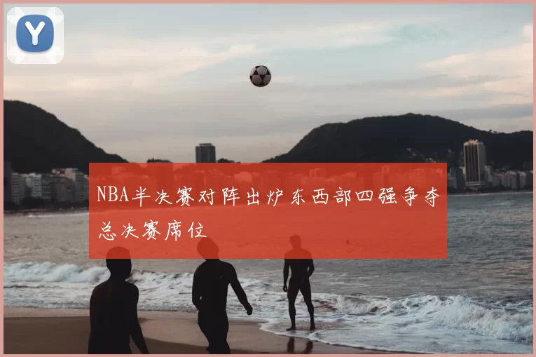 NBA半决赛对阵出炉东西部四强争夺总决赛席位