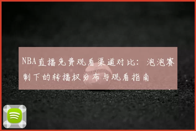 NBA直播免费观看渠道对比：泡泡赛制下的转播权分布与观看指南