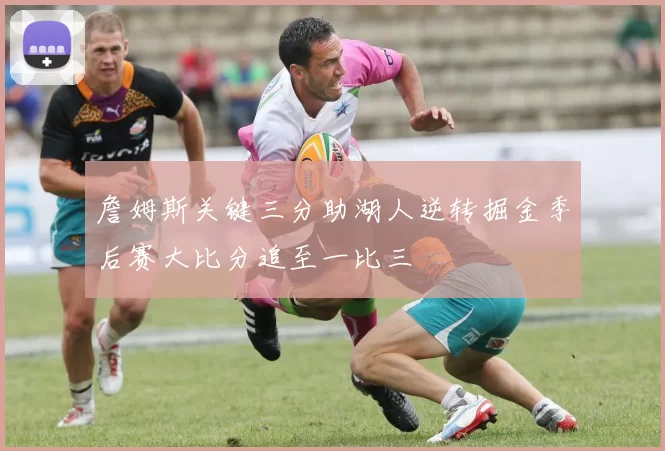 詹姆斯关键三分助湖人逆转掘金季后赛大比分追至一比三