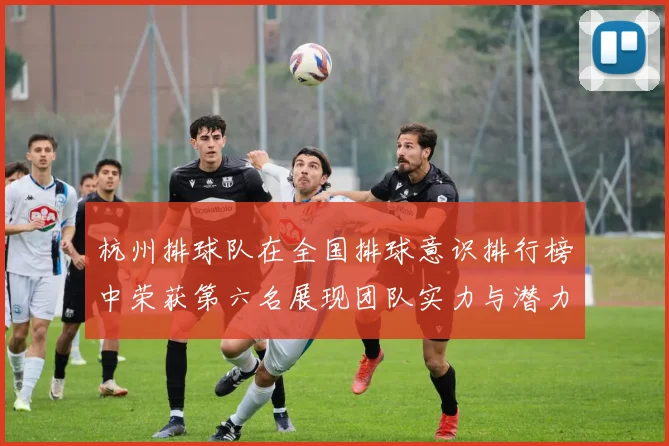 杭州排球队在全国排球意识排行榜中荣获第六名展现团队实力与潜力