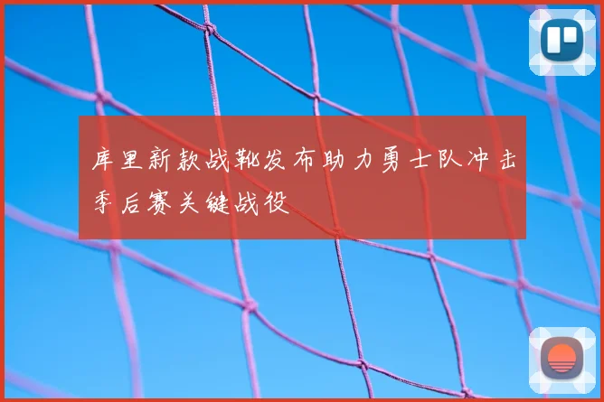库里新款战靴发布助力勇士队冲击季后赛关键战役