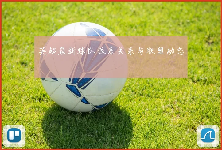 英超最新球队派系关系与联盟动态