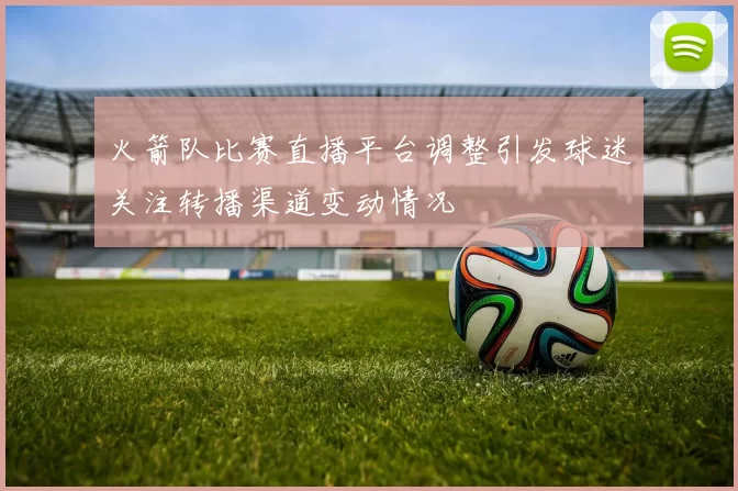 火箭队比赛直播平台调整引发球迷关注转播渠道变动情况