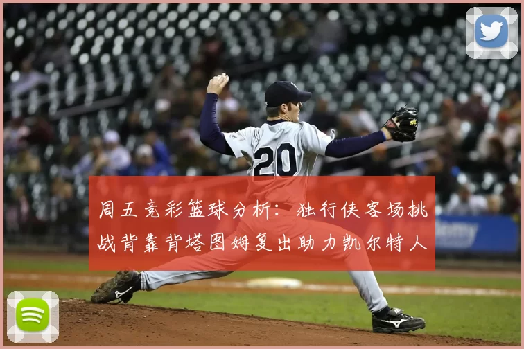 周五竞彩篮球分析：独行侠客场挑战背靠背塔图姆复出助力凯尔特人