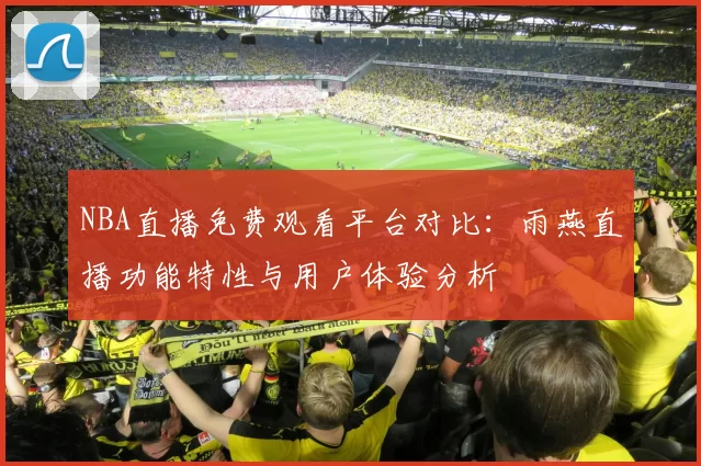 NBA直播免费观看平台对比：雨燕直播功能特性与用户体验分析
