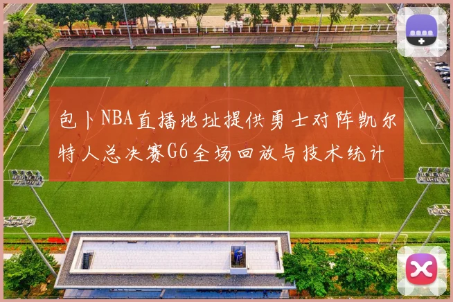 包卜NBA直播地址提供勇士对阵凯尔特人总决赛G6全场回放与技术统计