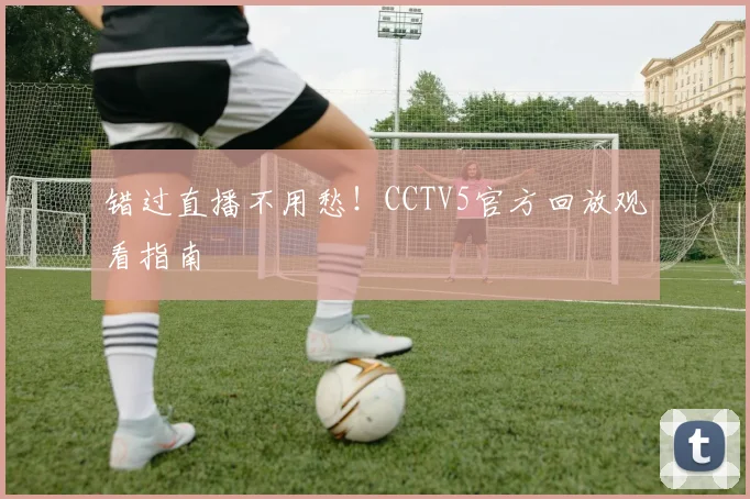 错过直播不用愁！CCTV5官方回放观看指南