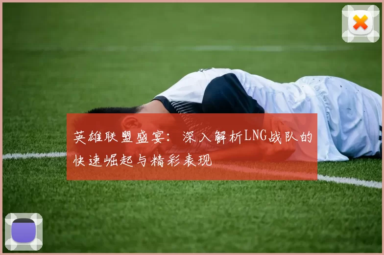 英雄联盟盛宴：深入解析LNG战队的快速崛起与精彩表现