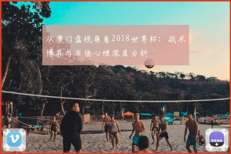 从澳门盘视角看2018世界杯:战术博弈与市场心理深度分析