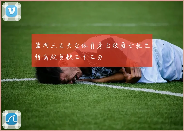 篮网三巨头合体首秀击败勇士杜兰特高效贡献三十三分