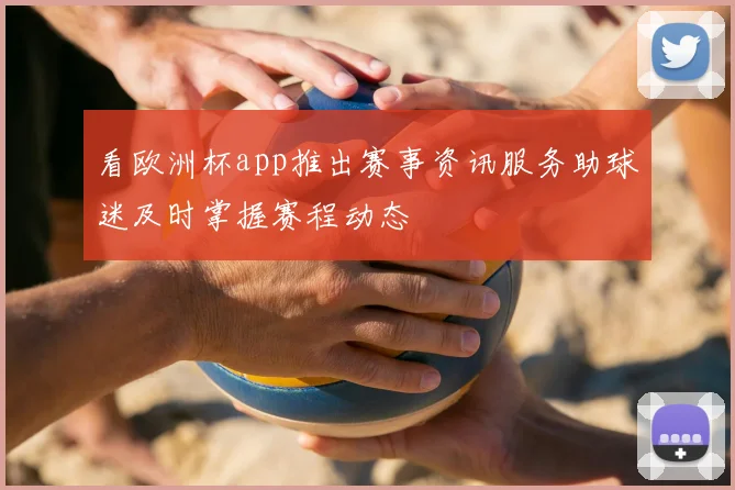 看欧洲杯app推出赛事资讯服务助球迷及时掌握赛程动态