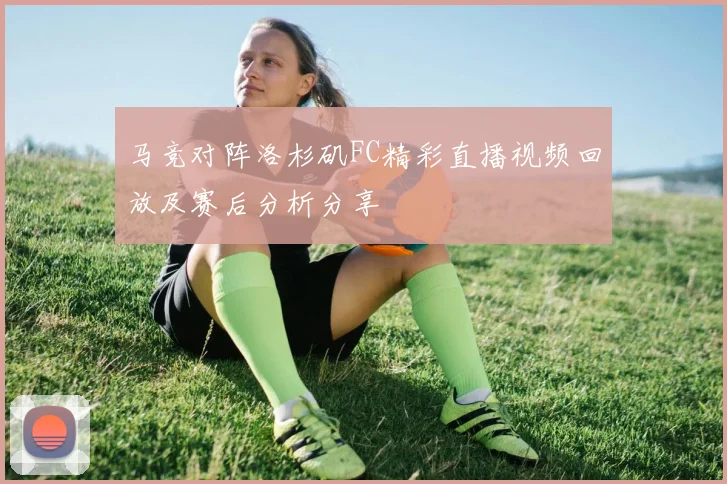 马竞对阵洛杉矶FC精彩直播视频回放及赛后分析分享