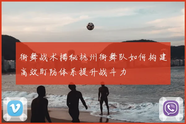 街舞战术揭秘杭州街舞队如何构建高效盯防体系提升战斗力