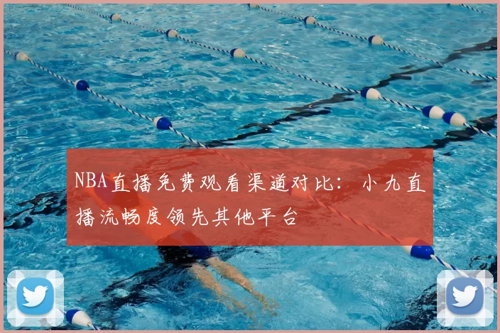 NBA直播免费观看渠道对比：小九直播流畅度领先其他平台