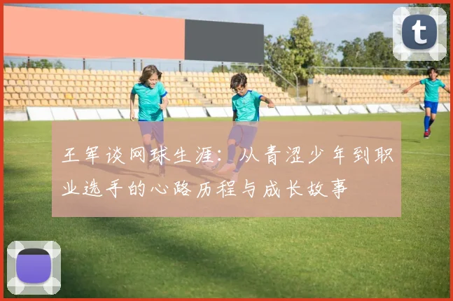 王军谈网球生涯：从青涩少年到职业选手的心路历程与成长故事
