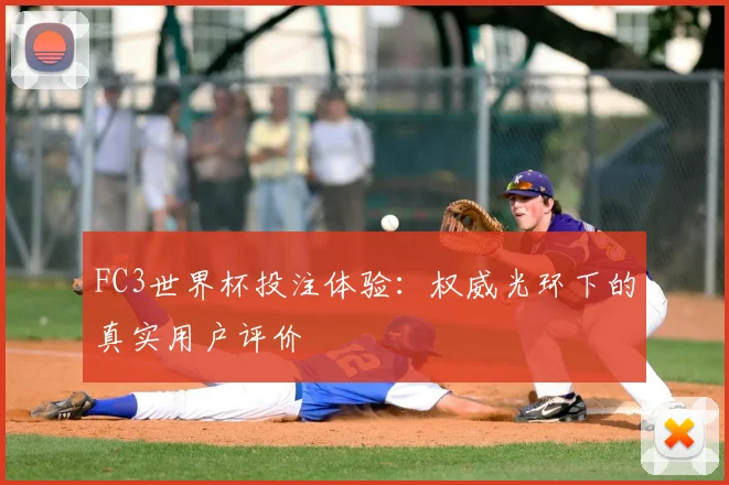 FC3世界杯投注体验：权威光环下的真实用户评价