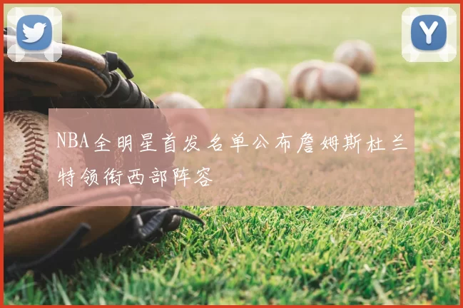 NBA全明星首发名单公布詹姆斯杜兰特领衔西部阵容