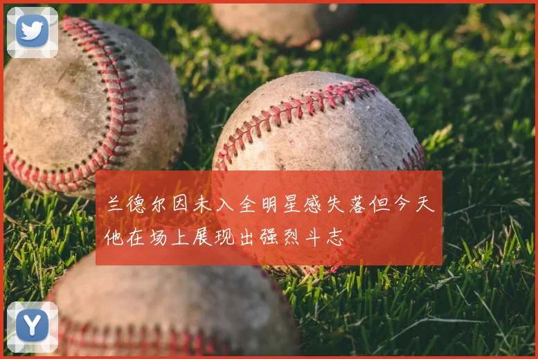 兰德尔因未入全明星感失落但今天他在场上展现出强烈斗志
