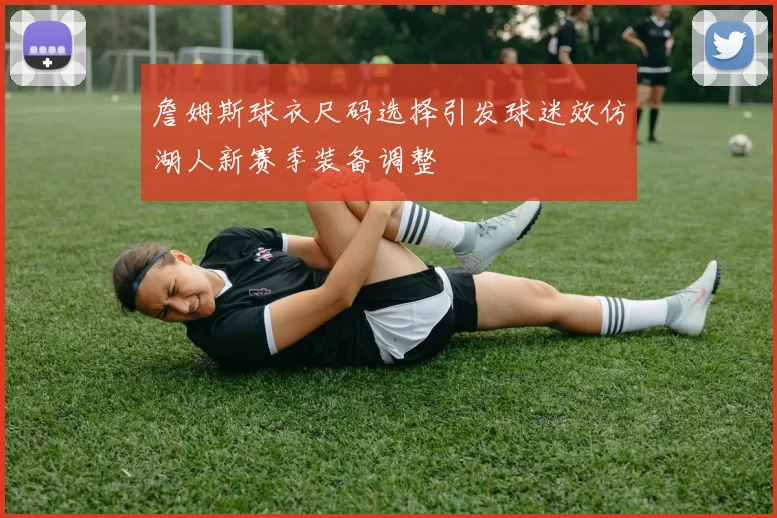 詹姆斯球衣尺码选择引发球迷效仿湖人新赛季装备调整