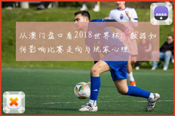 从澳门盘口看2018世界杯:数据如何影响比赛走向与玩家心理