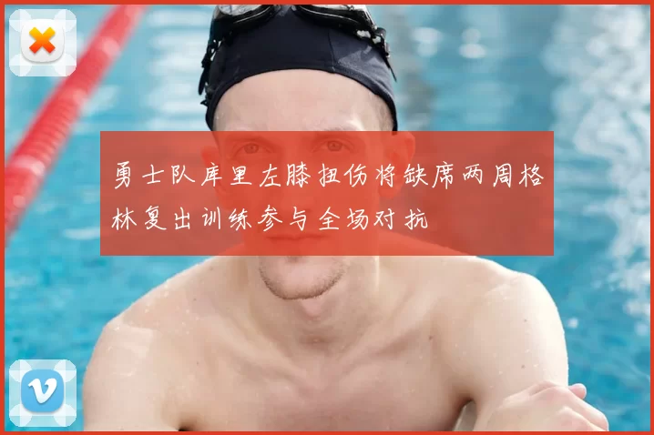 勇士队库里左膝扭伤将缺席两周格林复出训练参与全场对抗