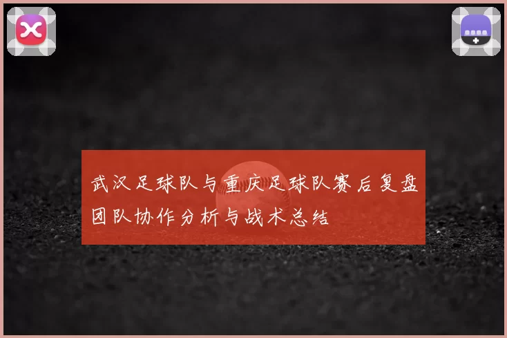 武汉足球队与重庆足球队赛后复盘团队协作分析与战术总结