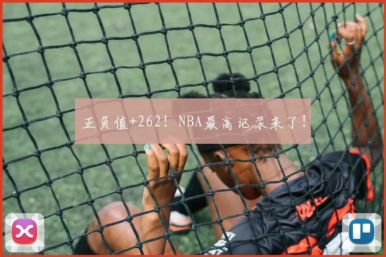 正负值+262！NBA最高记录来了！