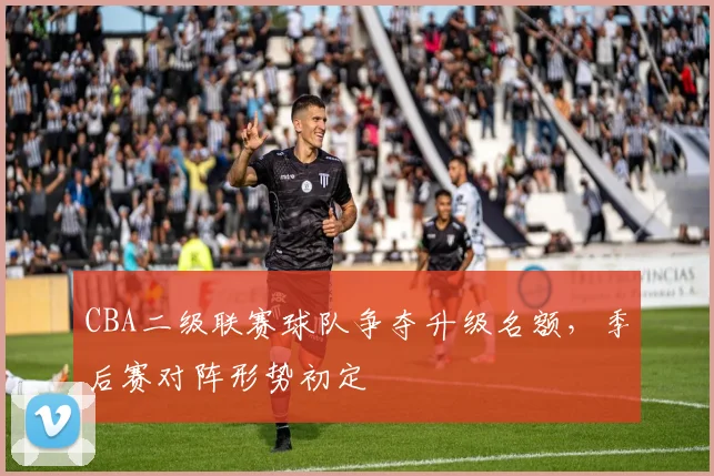 CBA二级联赛球队争夺升级名额，季后赛对阵形势初定